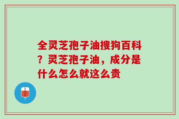 全灵芝孢子油搜狗百科？灵芝孢子油，成分是什么怎么就这么贵
