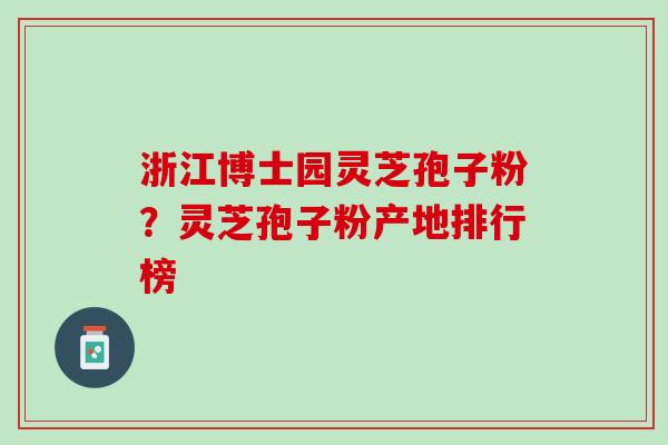 浙江博士园灵芝孢子粉？灵芝孢子粉产地排行榜