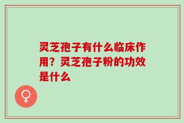 灵芝孢子有什么临床作用?灵芝孢子粉的功效是什么 灵芝孢子有什么临床作用?灵芝孢子粉的功效是什么