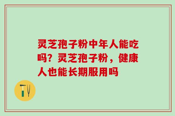 灵芝孢子粉中年人能吃吗？灵芝孢子粉，健康人也能长期服用吗