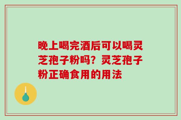晚上喝完酒后可以喝灵芝孢子粉吗？灵芝孢子粉正确食用的用法