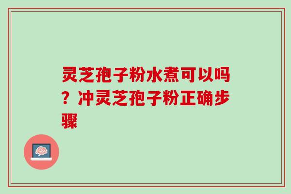 灵芝孢子粉水煮可以吗?冲灵芝孢子粉正确步骤 灵芝孢子粉水煮可以吗?冲灵芝孢子粉正确步骤