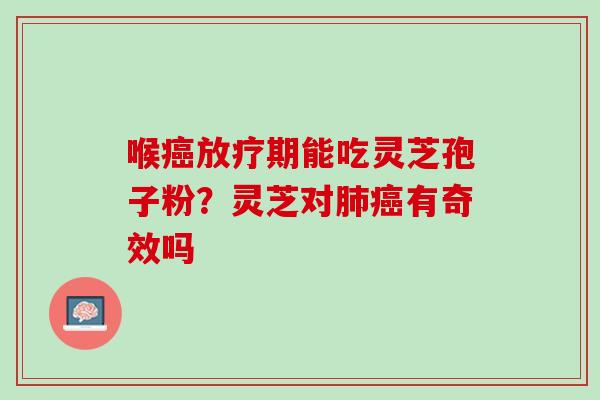 喉期能吃灵芝孢子粉?灵芝对有奇效吗 喉期能吃灵芝孢子粉?灵芝对有奇效吗