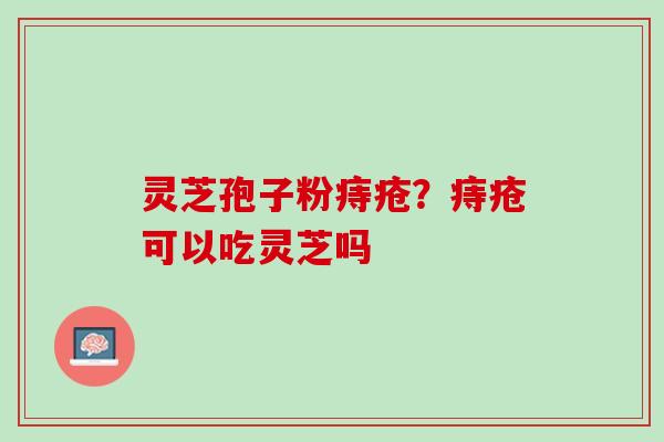 灵芝孢子粉痔疮？痔疮可以吃灵芝吗