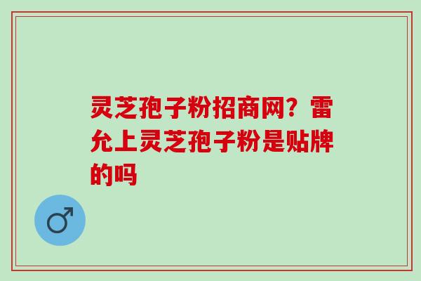 灵芝孢子粉招商网？雷允上灵芝孢子粉是贴牌的吗