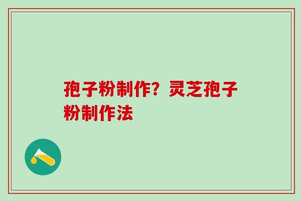 孢子粉制作？灵芝孢子粉制作法