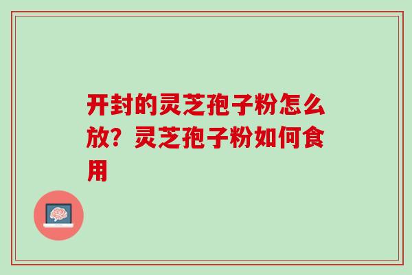 开封的灵芝孢子粉怎么放？灵芝孢子粉如何食用
