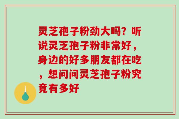 灵芝孢子粉劲大吗？听说灵芝孢子粉非常好，身边的好多朋友都在吃，想问问灵芝孢子粉究竟有多好