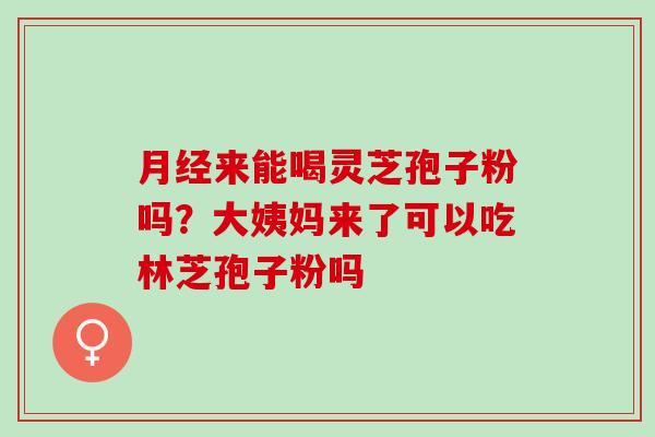 来能喝灵芝孢子粉吗？大姨妈来了可以吃林芝孢子粉吗