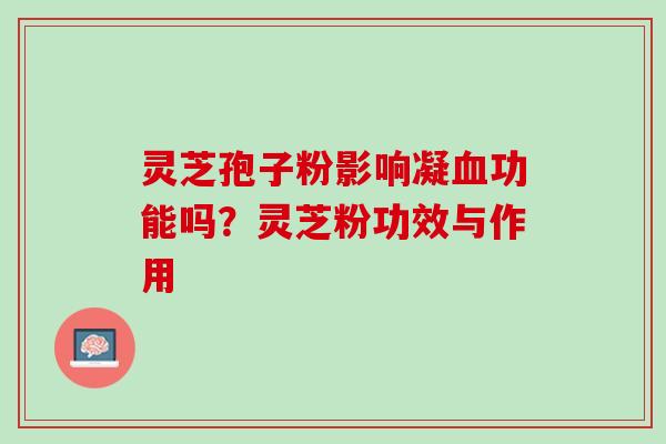 灵芝孢子粉影响凝功能吗?灵芝粉功效与作用 灵芝孢子粉影响凝功能吗?灵芝粉功效与作用