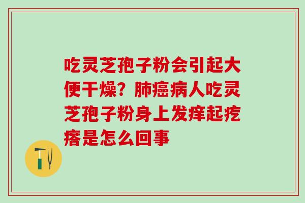 吃灵芝孢子粉会引起大便干燥？人吃灵芝孢子粉身上发痒起疙瘩是怎么回事
