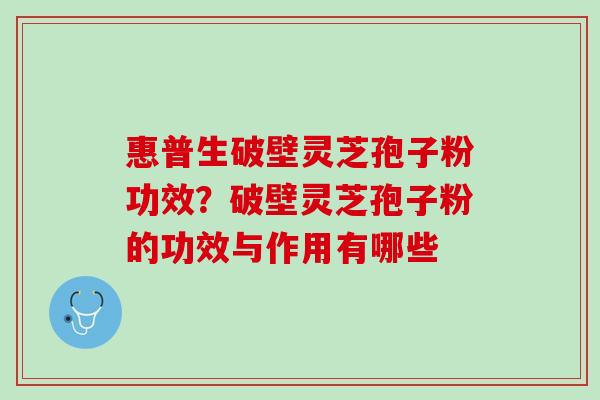 惠普生破壁灵芝孢子粉功效?破壁灵芝孢子粉的功效与作用有哪些 惠普生破壁灵芝孢子粉功效?破壁灵芝孢子粉的功效与作用有哪些