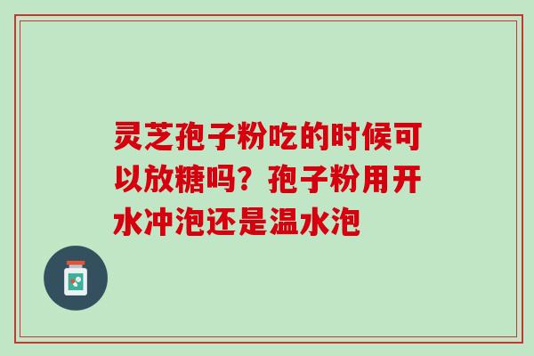 灵芝孢子粉吃的时候可以放糖吗?孢子粉用开水冲泡还是温水泡 灵芝孢子粉吃的时候可以放糖吗?孢子粉用开水冲泡还是温水泡