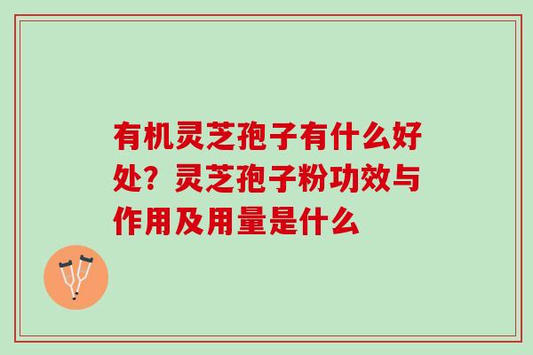 有机灵芝孢子有什么好处?灵芝孢子粉功效与作用及用量是什么 有机灵芝孢子有什么好处?灵芝孢子粉功效与作用及用量是什么