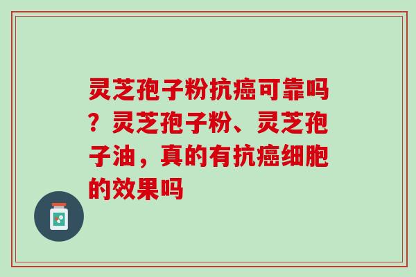 灵芝孢子粉抗癌可靠吗？灵芝孢子粉、灵芝孢子油，真的有抗癌细胞的效果吗