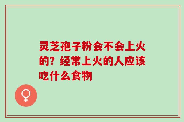 灵芝孢子粉会不会上火的？经常上火的人应该吃什么食物