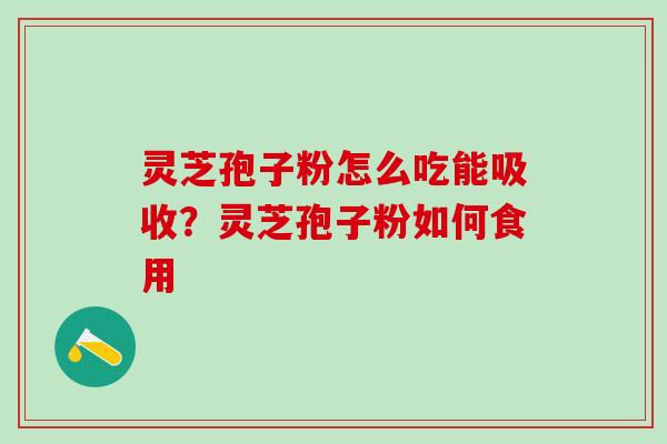 灵芝孢子粉怎么吃能吸收？灵芝孢子粉如何食用