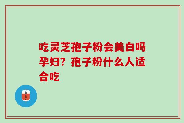 吃灵芝孢子粉会美白吗孕妇?孢子粉什么人适合吃 吃灵芝孢子粉会美白吗孕妇?孢子粉什么人适合吃