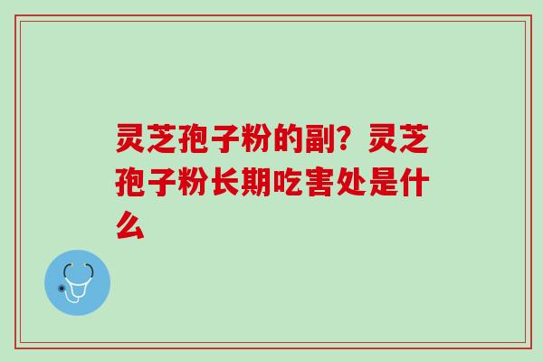灵芝孢子粉的副?灵芝孢子粉长期吃害处是什么 灵芝孢子粉的副?灵芝孢子粉长期吃害处是什么