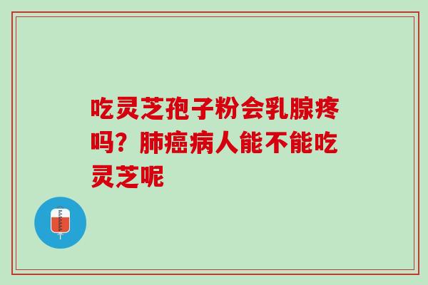 吃灵芝孢子粉会乳腺疼吗？肺癌病人能不能吃灵芝呢