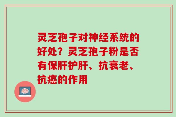 灵芝孢子对神经系统的好处？灵芝孢子粉是否有保肝护肝、抗衰老、抗癌的作用