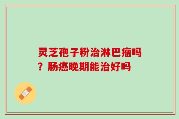 灵芝孢子粉治淋巴瘤吗？肠癌晚期能治好吗
