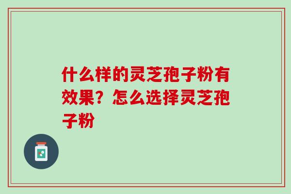 什么样的灵芝孢子粉有效果？怎么选择灵芝孢子粉