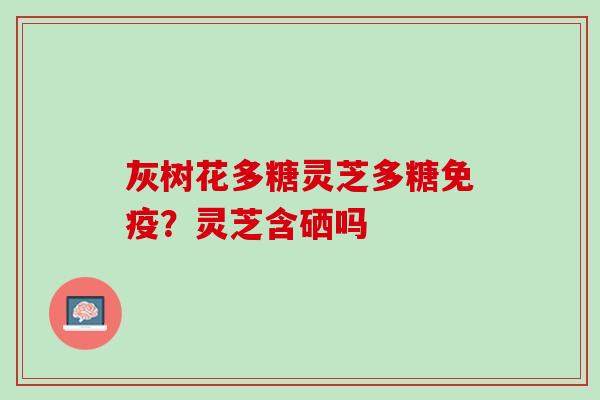灰树花多糖灵芝多糖免疫？灵芝含硒吗