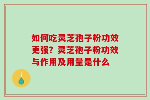 如何吃灵芝孢子粉功效更强？灵芝孢子粉功效与作用及用量是什么