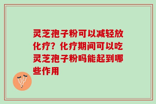 灵芝孢子粉可以减轻放化疗？化疗期间可以吃灵芝孢子粉吗能起到哪些作用