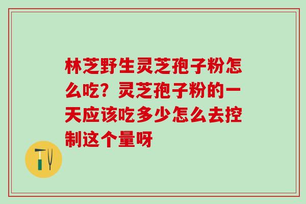 林芝野生灵芝孢子粉怎么吃？灵芝孢子粉的一天应该吃多少怎么去控制这个量呀