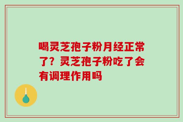 喝灵芝孢子粉月经正常了？灵芝孢子粉吃了会有调理作用吗