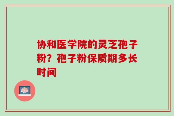 协和医学院的灵芝孢子粉？孢子粉保质期多长时间