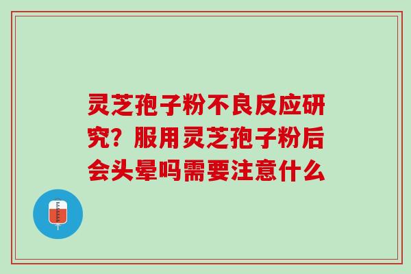 灵芝孢子粉不良反应研究?服用灵芝孢子粉后会头晕吗需要注意什么 灵芝孢子粉不良反应研究?服用灵芝孢子粉后会头晕吗需要注意什么