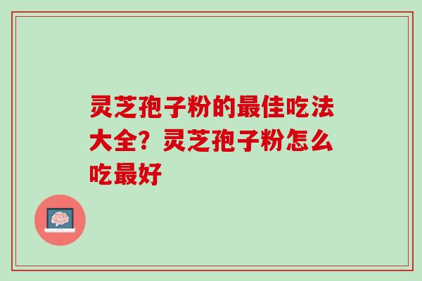 灵芝孢子粉的最佳吃法大全？灵芝孢子粉怎么吃最好