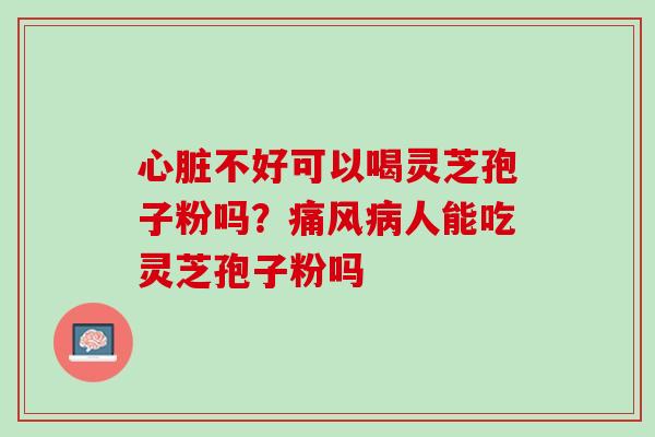 心脏不好可以喝灵芝孢子粉吗？痛风病人能吃灵芝孢子粉吗