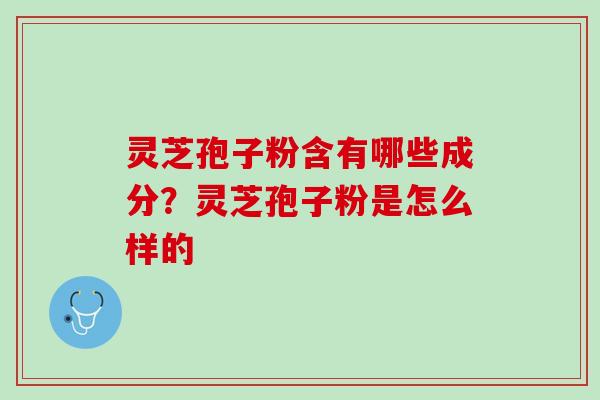 灵芝孢子粉含有哪些成分？灵芝孢子粉是怎么样的