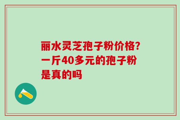 丽水灵芝孢子粉价格?一斤40多元的孢子粉是真的吗 丽水灵芝孢子粉价格?一斤40多元的孢子粉是真的吗