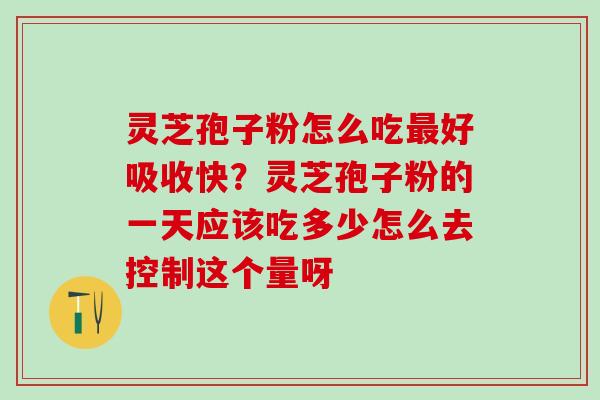 灵芝孢子粉怎么吃最好吸收快？灵芝孢子粉的一天应该吃多少怎么去控制这个量呀