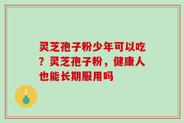 灵芝孢子粉少年可以吃？灵芝孢子粉，健康人也能长期服用吗