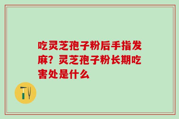 吃灵芝孢子粉后手指发麻？灵芝孢子粉长期吃害处是什么