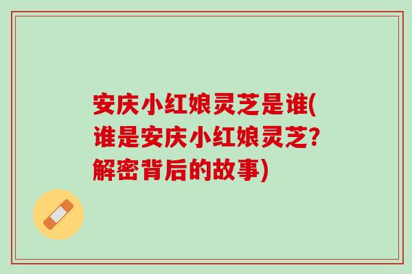 安庆小红娘灵芝是谁(谁是安庆小红娘灵芝？解密背后的故事)