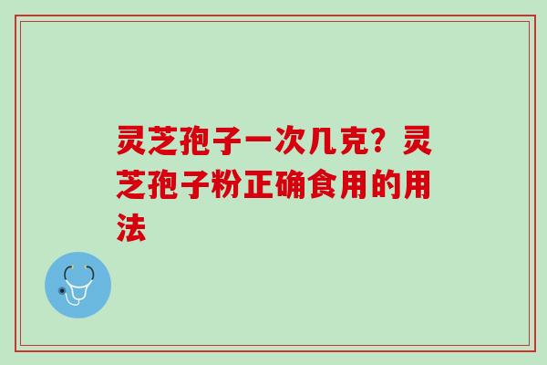 灵芝孢子一次几克？灵芝孢子粉正确食用的用法