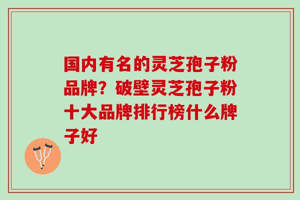 国内有名的灵芝孢子粉品牌？破壁灵芝孢子粉十大品牌排行榜什么牌子好