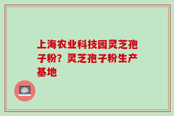 上海农业科技园灵芝孢子粉？灵芝孢子粉生产基地