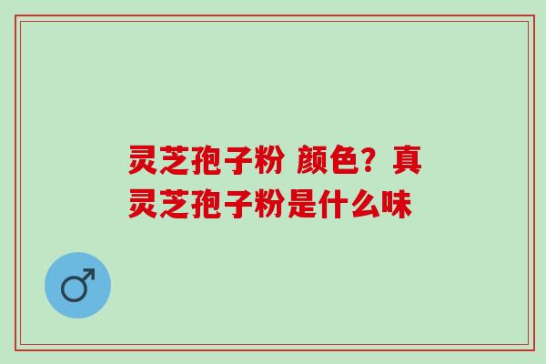 灵芝孢子粉 颜色？真灵芝孢子粉是什么味
