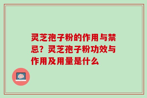 灵芝孢子粉的作用与禁忌？灵芝孢子粉功效与作用及用量是什么