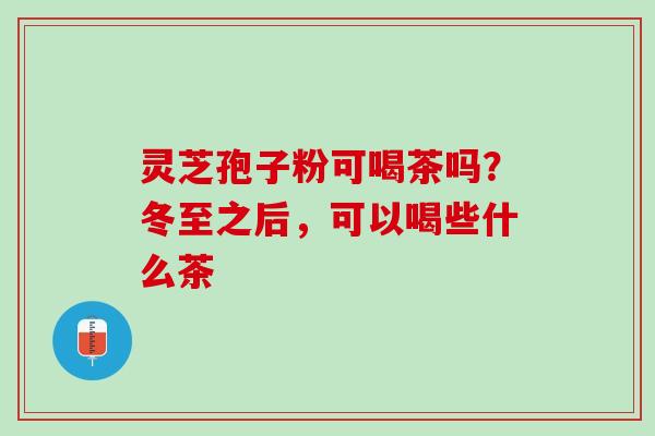 灵芝孢子粉可喝茶吗?冬至之后,可以喝些什么茶 灵芝孢子粉可喝茶吗?冬至之后,可以喝些什么茶