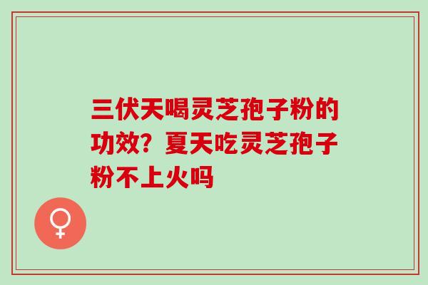 三伏天喝灵芝孢子粉的功效？夏天吃灵芝孢子粉不上火吗