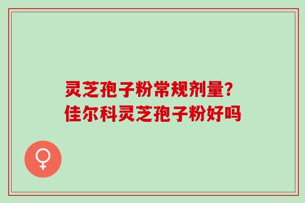 灵芝孢子粉常规剂量？佳尔科灵芝孢子粉好吗